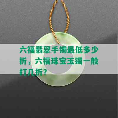 六福翡翠手镯更低多少折，六福珠宝玉镯一般打几折？