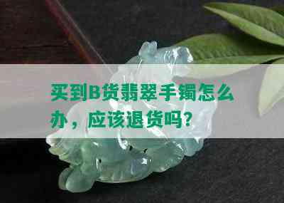 买到B货翡翠手镯怎么办，应该退货吗？