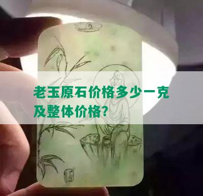 老玉原石价格多少一克及整体价格？