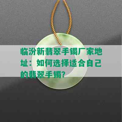 临汾新翡翠手镯厂家地址：如何选择适合自己的翡翠手镯？