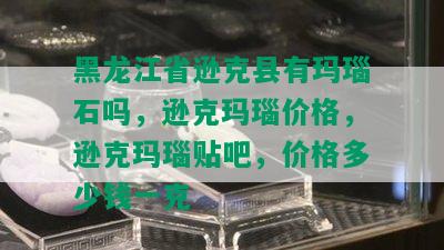 黑龙江省逊克县有玛瑙石吗，逊克玛瑙价格，逊克玛瑙贴吧，价格多少钱一克