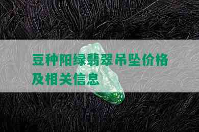 豆种阳绿翡翠吊坠价格及相关信息