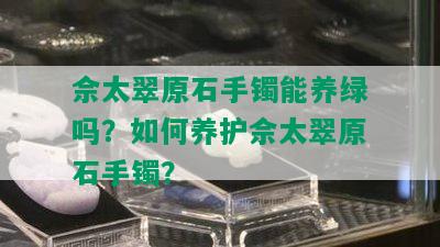 佘太翠原石手镯能养绿吗？如何养护佘太翠原石手镯？