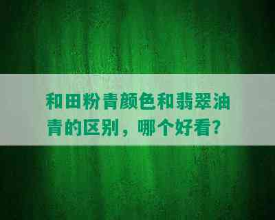 和田粉青颜色和翡翠油青的区别，哪个好看？