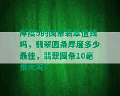 厚度9的圆条翡翠值钱吗，翡翠圆条厚度多少更佳，翡翠圆条10毫米大吗？