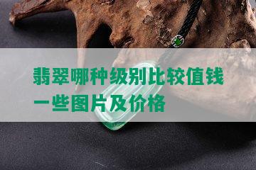 翡翠哪种级别比较值钱一些图片及价格