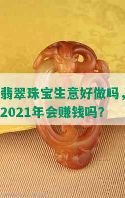 翡翠珠宝生意好做吗，2021年会赚钱吗？