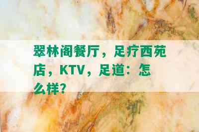 翠林阁餐厅，足疗西苑店，KTV，足道：怎么样？