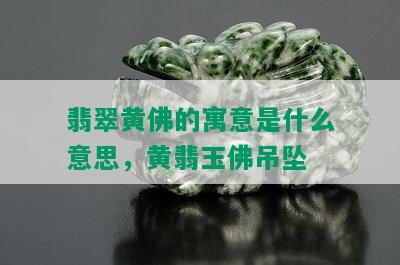 翡翠黄佛的寓意是什么意思，黄翡玉佛吊坠