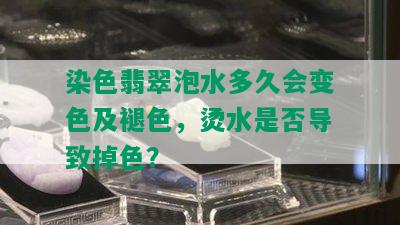 染色翡翠泡水多久会变色及褪色，烫水是否导致掉色？