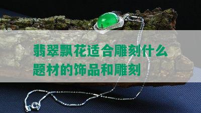 翡翠飘花适合雕刻什么题材的饰品和雕刻