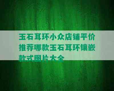 玉石耳环小众店铺平价推荐哪款玉石耳环镶嵌款式图片大全