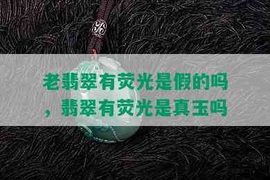 老翡翠有荧光是假的吗，翡翠有荧光是真玉吗