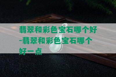 翡翠和彩色宝石哪个好-翡翠和彩色宝石哪个好一点