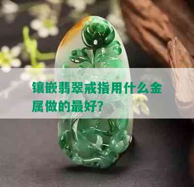 镶嵌翡翠戒指用什么金属做的更好？