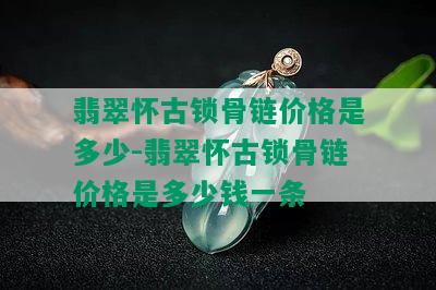 翡翠怀古锁骨链价格是多少-翡翠怀古锁骨链价格是多少钱一条