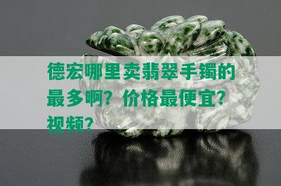 德宏哪里卖翡翠手镯的最多啊？价格更便宜？视频？