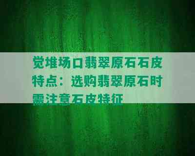 觉堆场口翡翠原石石皮特点：选购翡翠原石时需注意石皮特征