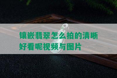 镶嵌翡翠怎么拍的清晰好看呢视频与图片