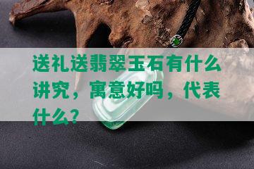 送礼送翡翠玉石有什么讲究，寓意好吗，代表什么？