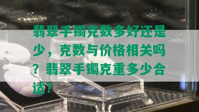 翡翠手镯克数多好还是少，克数与价格相关吗？翡翠手镯克重多少合适？