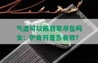 气虚可以戴翡翠吊坠吗女：护身符是否有效？