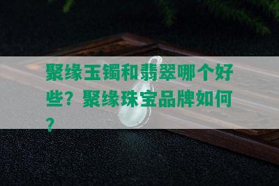 聚缘玉镯和翡翠哪个好些？聚缘珠宝品牌如何？