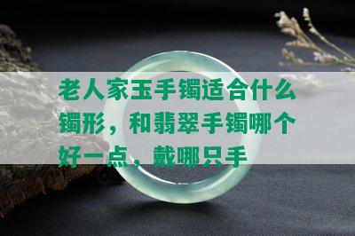 老人家玉手镯适合什么镯形，和翡翠手镯哪个好一点，戴哪只手