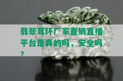 翡翠耳环厂家直销直播平台是真的吗，安全吗？