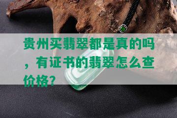 贵州买翡翠都是真的吗，有证书的翡翠怎么查价格？