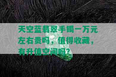 天空蓝翡翠手镯一万元左右贵吗，值得收藏，有升值空间吗？