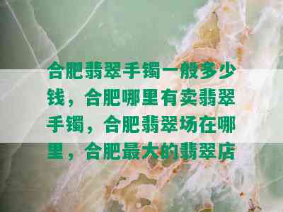 合肥翡翠手镯一般多少钱，合肥哪里有卖翡翠手镯，合肥翡翠场在哪里，合肥更大的翡翠店