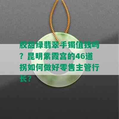 胶甜绿翡翠手镯值钱吗？昆明紫霞宫的46道拐如何做好零售主管行长？