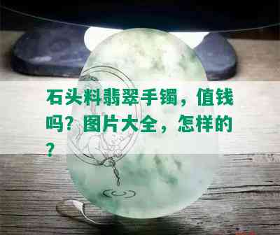 石头料翡翠手镯，值钱吗？图片大全，怎样的？