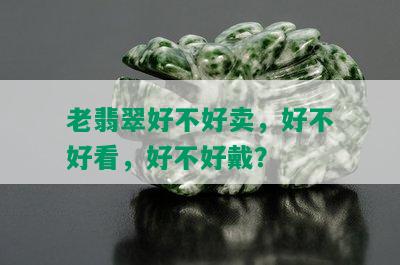 老翡翠好不好卖，好不好看，好不好戴？