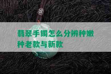 翡翠手镯怎么分辨种嫩种老款与新款