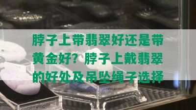 脖子上带翡翠好还是带黄金好？脖子上戴翡翠的好处及吊坠绳子选择