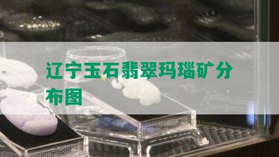 辽宁玉石翡翠玛瑙矿分布图