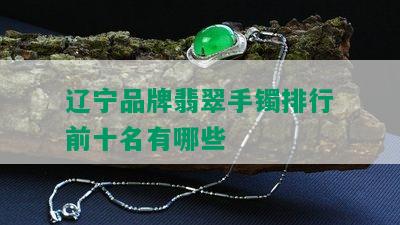 辽宁品牌翡翠手镯排行前十名有哪些