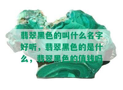 翡翠黑色的叫什么名字好听，翡翠黑色的是什么，翡翠黑色的值钱吗