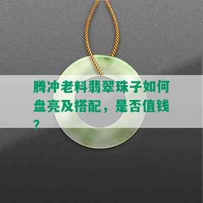 腾冲老料翡翠珠子如何盘亮及搭配，是否值钱？