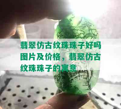 翡翠仿古纹珠珠子好吗图片及价格，翡翠仿古纹珠珠子的寓意