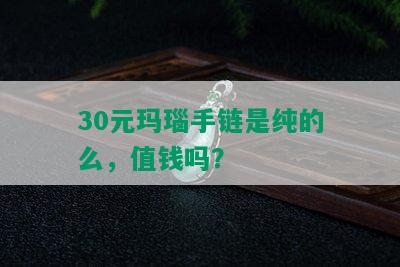 30元玛瑙手链是纯的么，值钱吗？