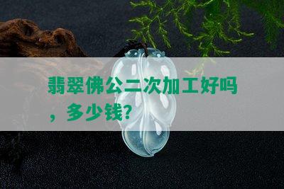 翡翠佛公二次加工好吗，多少钱？