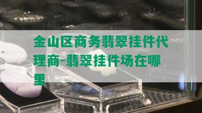 金山区商务翡翠挂件代理商-翡翠挂件场在哪里