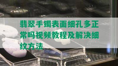 翡翠手镯表面细孔多正常吗视频教程及解决细纹方法