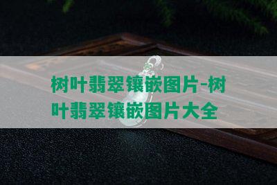 树叶翡翠镶嵌图片-树叶翡翠镶嵌图片大全