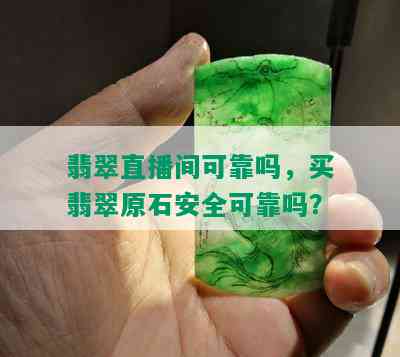 翡翠直播间可靠吗，买翡翠原石安全可靠吗？