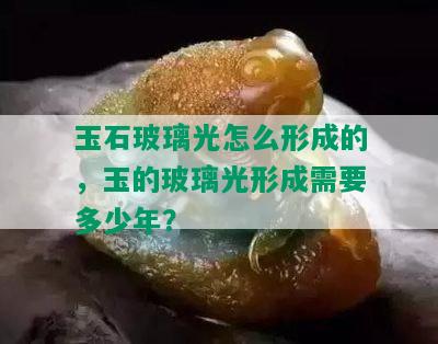 玉石玻璃光怎么形成的，玉的玻璃光形成需要多少年？