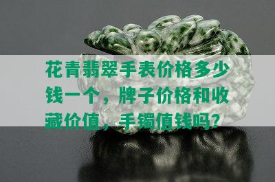 花青翡翠手表价格多少钱一个，牌子价格和收藏价值，手镯值钱吗？